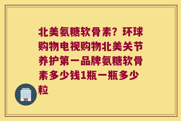 北美氨糖软骨素?环球购物电视购物北美关节养护第一品牌氨糖软骨素多少钱1瓶一瓶多少粒 北美氨糖软骨素?环球购物电视购物北美关节养护第一品牌氨糖软骨素多少钱1瓶一瓶多少粒
