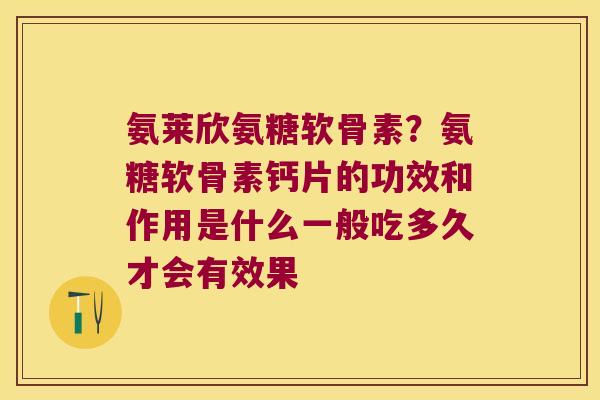 氨莱欣氨糖软骨素？氨糖软骨素钙片的功效和作用是什么一般吃多久才会有效果