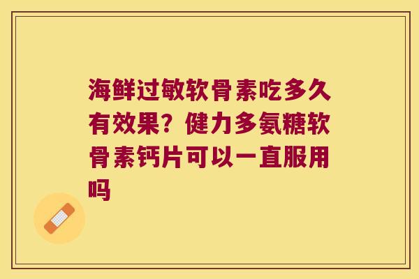 海鲜软骨素吃多久有效果?健力多氨糖软骨素钙片可以一直服用吗 海鲜软骨素吃多久有效果?健力多氨糖软骨素钙片可以一直服用吗