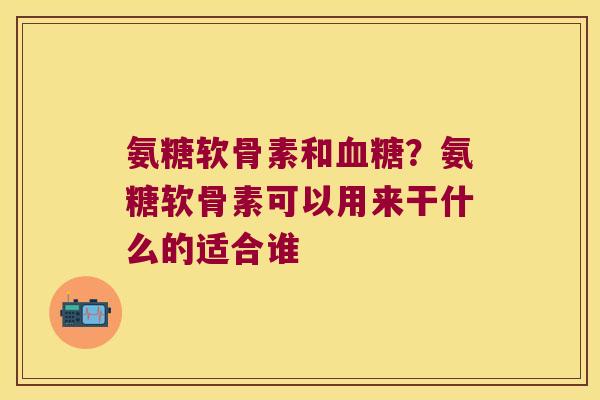 氨糖软骨素和?氨糖软骨素可以用来干什么的适合谁 氨糖软骨素和?氨糖软骨素可以用来干什么的适合谁