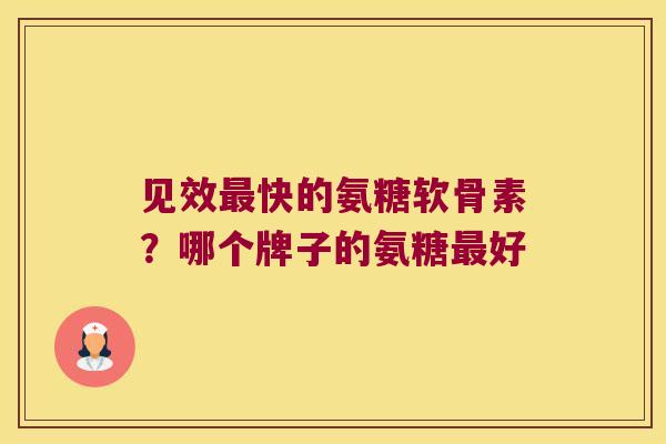 见效快的氨糖软骨素?哪个牌子的氨糖好 见效快的氨糖软骨素?哪个牌子的氨糖好