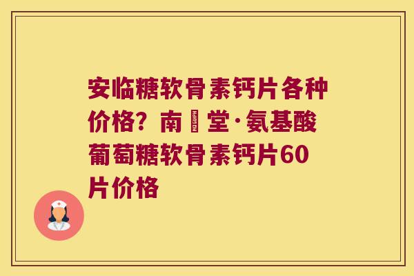 安临糖软骨素钙片各种价格?南雲堂·氨基酸葡萄糖软骨素钙片60片价格 安临糖软骨素钙片各种价格?南雲堂·氨基酸葡萄糖软骨素钙片60片价格