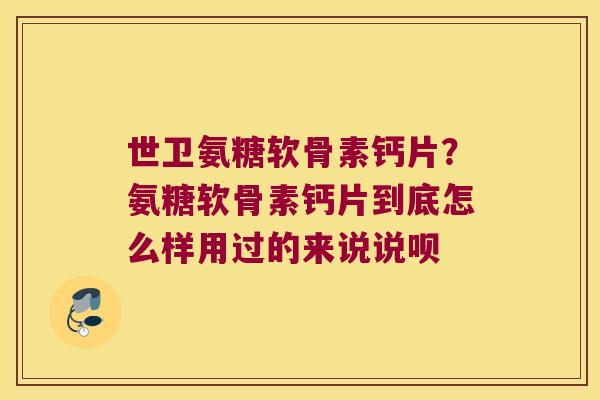 世卫氨糖软骨素钙片？氨糖软骨素钙片到底怎么样用过的来说说呗