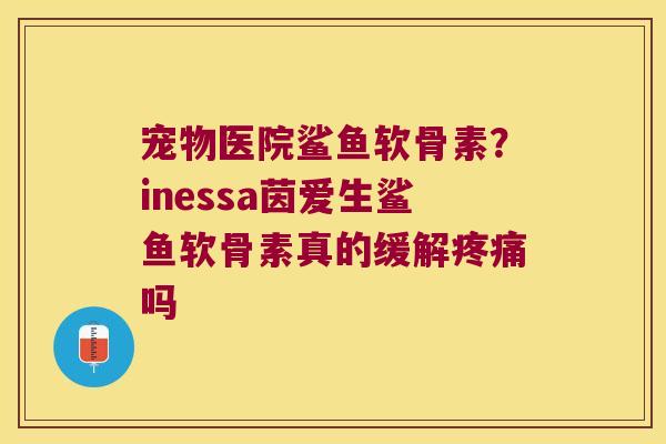 宠物医院鲨鱼软骨素?inessa茵爱生鲨鱼软骨素真的缓解吗 宠物医院鲨鱼软骨素?inessa茵爱生鲨鱼软骨素真的缓解吗