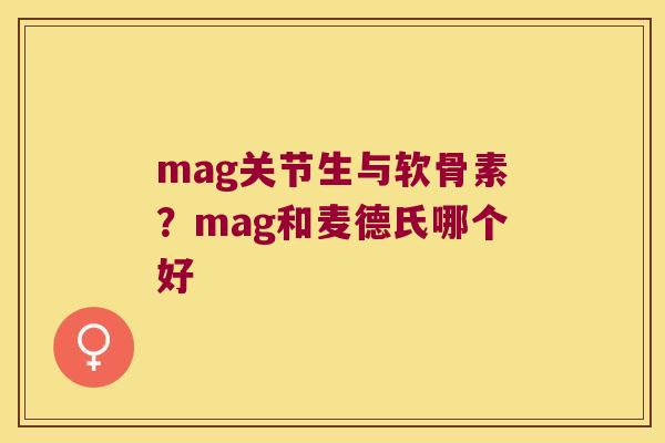 mag关节生与软骨素?mag和麦德氏哪个好 mag关节生与软骨素?mag和麦德氏哪个好