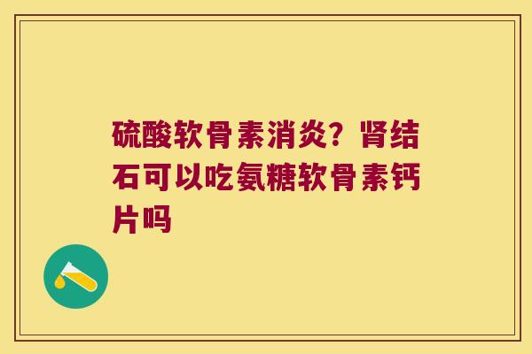 硫酸软骨素?结石可以吃氨糖软骨素钙片吗 硫酸软骨素?结石可以吃氨糖软骨素钙片吗