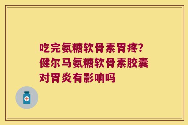 吃完氨糖软骨素胃疼?健尔马氨糖软骨素胶囊对有影响吗 吃完氨糖软骨素胃疼?健尔马氨糖软骨素胶囊对有影响吗