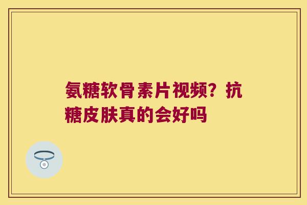 氨糖软骨素片视频？抗糖真的会好吗