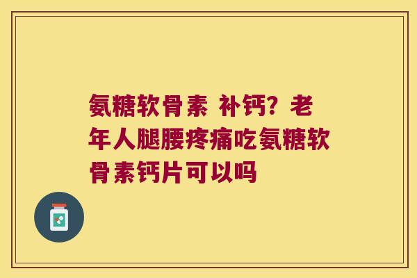 氨糖软骨素 补钙？老年人腿腰吃氨糖软骨素钙片可以吗