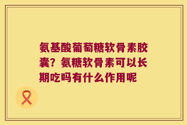 氨基酸葡萄糖软骨素胶囊?氨糖软骨素可以长期吃吗有什么作用呢 氨基酸葡萄糖软骨素胶囊?氨糖软骨素可以长期吃吗有什么作用呢