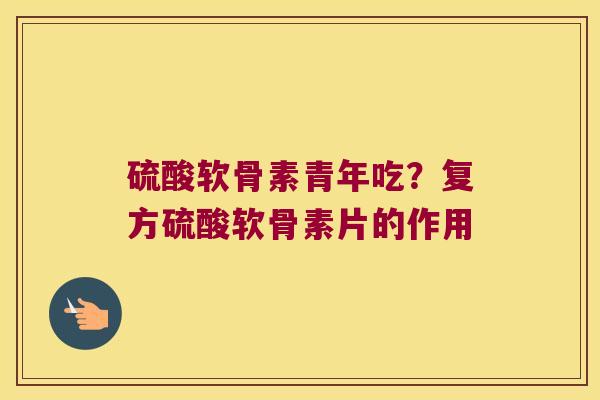硫酸软骨素青年吃?复方硫酸软骨素片的作用 硫酸软骨素青年吃?复方硫酸软骨素片的作用