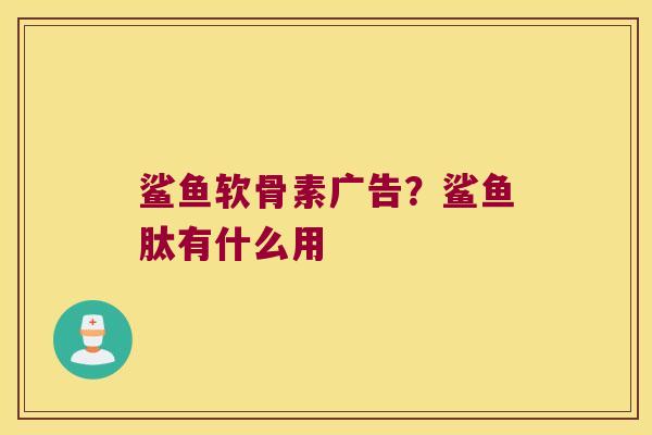 鲨鱼软骨素广告？鲨鱼肽有什么用