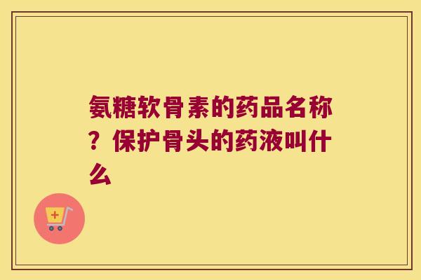 氨糖软骨素的药品名称？保护骨头的药液叫什么