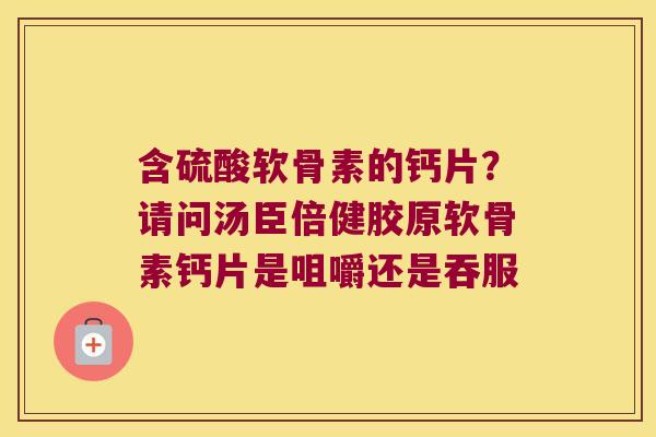 含硫酸软骨素的钙片?请问汤臣倍健胶原软骨素钙片是咀嚼还是吞服 含硫酸软骨素的钙片?请问汤臣倍健胶原软骨素钙片是咀嚼还是吞服