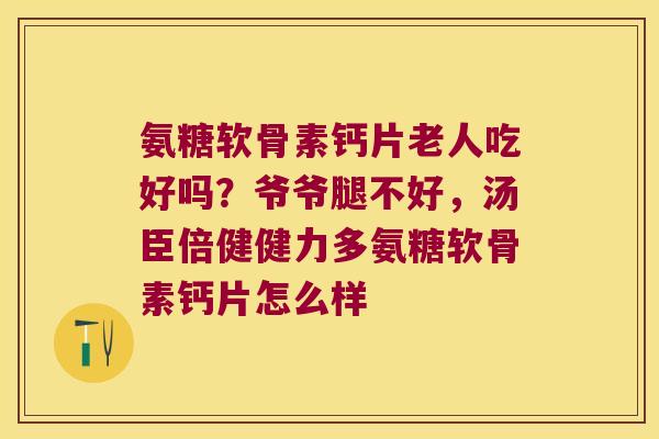 氨糖软骨素钙片老人吃好吗？爷爷腿不好，汤臣倍健健力多氨糖软骨素钙片怎么样