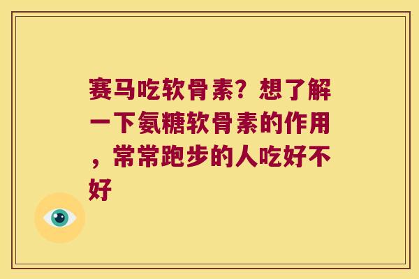 赛马吃软骨素?想了解一下氨糖软骨素的作用,常常跑步的人吃好不好 赛马吃软骨素?想了解一下氨糖软骨素的作用,常常跑步的人吃好不好