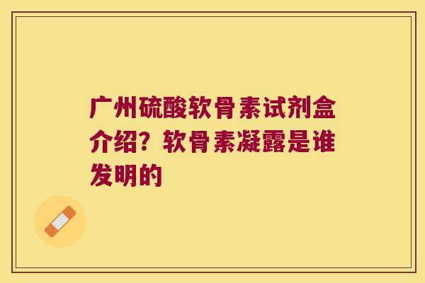 广州硫酸软骨素试剂盒介绍？软骨素凝露是谁发明的