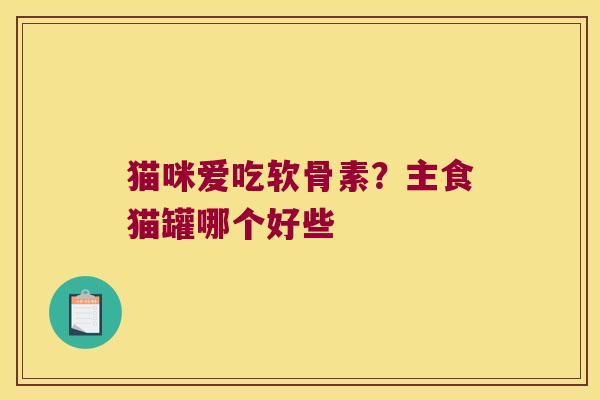 猫咪爱吃软骨素？主食猫罐哪个好些