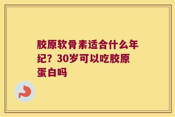 胶原软骨素适合什么年纪?30岁可以吃胶原蛋白吗 胶原软骨素适合什么年纪?30岁可以吃胶原蛋白吗