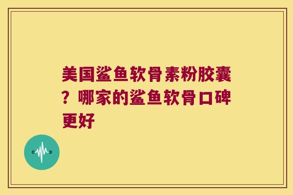 美国鲨鱼软骨素粉胶囊?哪家的鲨鱼软骨口碑更好 美国鲨鱼软骨素粉胶囊?哪家的鲨鱼软骨口碑更好