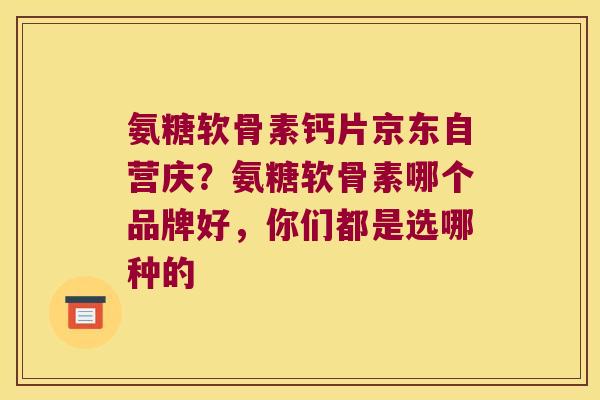 氨糖软骨素钙片京东自营庆？氨糖软骨素哪个品牌好，你们都是选哪种的