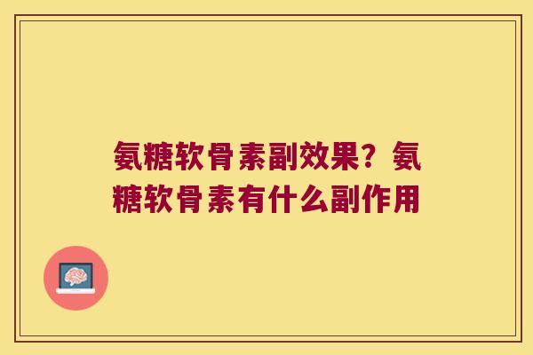 氨糖软骨素副效果?氨糖软骨素有什么副作用 氨糖软骨素副效果?氨糖软骨素有什么副作用