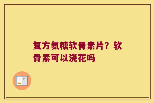 复方氨糖软骨素片?软骨素可以浇花吗 复方氨糖软骨素片?软骨素可以浇花吗