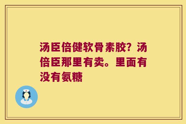 汤臣倍健软骨素胶？汤倍臣那里有卖。里面有没有氨糖
