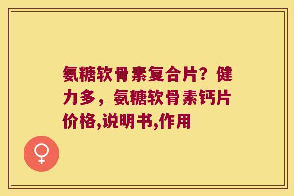 氨糖软骨素复合片?健力多,氨糖软骨素钙片价格,说明书,作用 氨糖软骨素复合片?健力多,氨糖软骨素钙片价格,说明书,作用