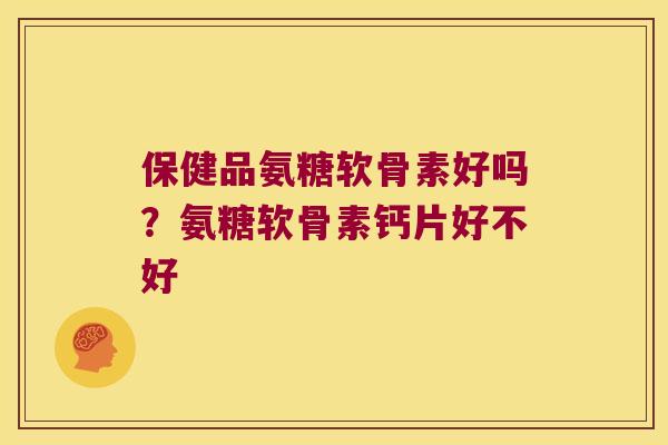 保健品氨糖软骨素好吗？氨糖软骨素钙片好不好