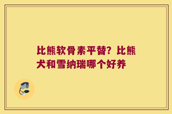 比熊软骨素平替?比熊犬和雪纳瑞哪个好养 比熊软骨素平替?比熊犬和雪纳瑞哪个好养