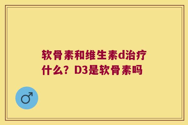 软骨素和维生素d什么?D3是软骨素吗 软骨素和维生素d什么?D3是软骨素吗