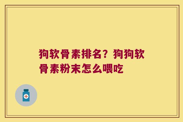 狗软骨素排名？狗狗软骨素粉末怎么喂吃