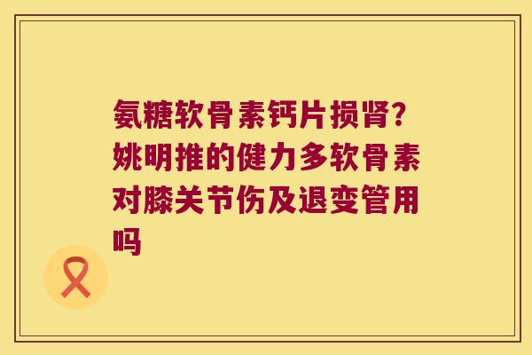 氨糖软骨素钙片损?姚明推的健力多软骨素对膝关节伤及退变管用吗 氨糖软骨素钙片损?姚明推的健力多软骨素对膝关节伤及退变管用吗