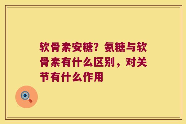 软骨素安糖?氨糖与软骨素有什么区别,对关节有什么作用 软骨素安糖?氨糖与软骨素有什么区别,对关节有什么作用