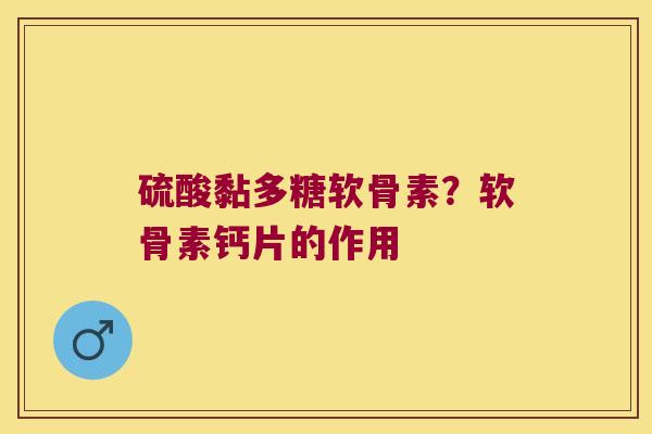 硫酸黏多糖软骨素?软骨素钙片的作用 硫酸黏多糖软骨素?软骨素钙片的作用