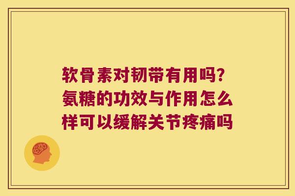 软骨素对韧带有用吗？氨糖的功效与作用怎么样可以缓解关节吗