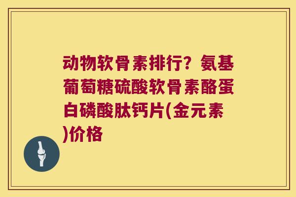 动物软骨素排行?氨基葡萄糖硫酸软骨素酪蛋白磷酸肽钙片(金元素)价格 动物软骨素排行?氨基葡萄糖硫酸软骨素酪蛋白磷酸肽钙片(金元素)价格
