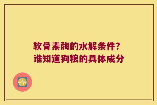 软骨素酶的水解条件？谁知道狗粮的具体成分