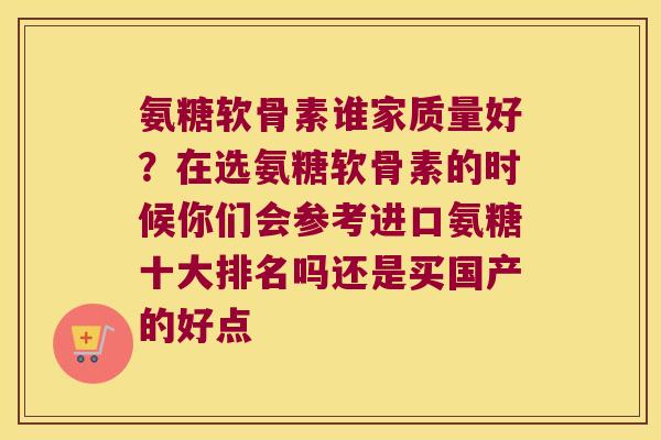 氨糖软骨素谁家质量好？在选氨糖软骨素的时候你们会参考进口氨糖十大排名吗还是买国产的好点