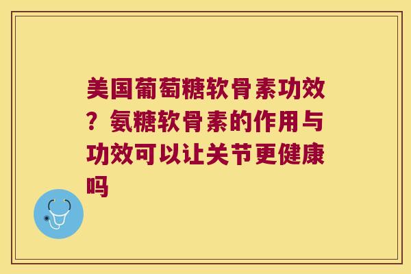 美国葡萄糖软骨素功效？氨糖软骨素的作用与功效可以让关节更健康吗