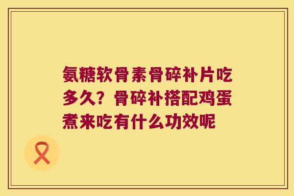 氨糖软骨素骨碎补片吃多久?骨碎补搭配鸡蛋煮来吃有什么功效呢 氨糖软骨素骨碎补片吃多久?骨碎补搭配鸡蛋煮来吃有什么功效呢