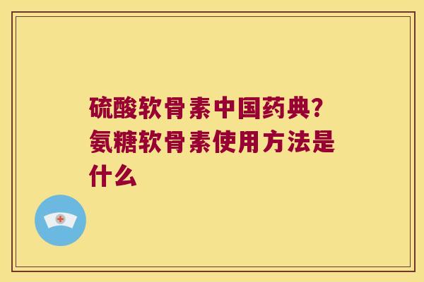 硫酸软骨素中国药典?氨糖软骨素使用方法是什么 硫酸软骨素中国药典?氨糖软骨素使用方法是什么