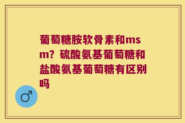 葡萄糖胺软骨素和msm？硫酸氨基葡萄糖和盐酸氨基葡萄糖有区别吗