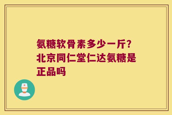 氨糖软骨素多少一斤?北京同仁堂仁达氨糖是正品吗 氨糖软骨素多少一斤?北京同仁堂仁达氨糖是正品吗