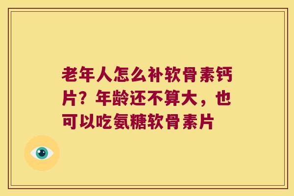 老年人怎么补软骨素钙片？年龄还不算大，也可以吃氨糖软骨素片