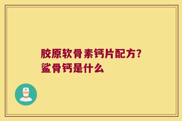 胶原软骨素钙片配方？鲨骨钙是什么