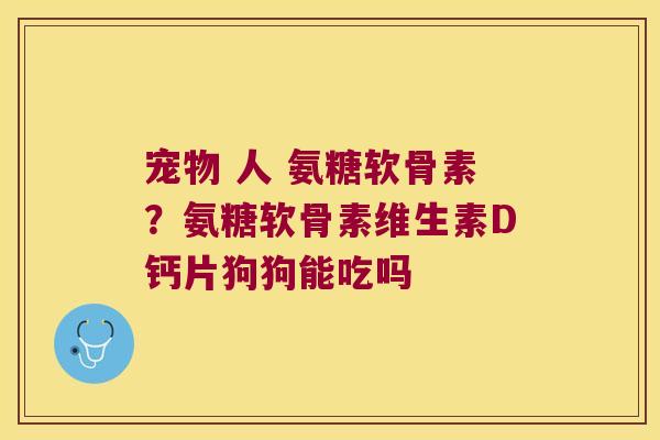 宠物 人 氨糖软骨素？氨糖软骨素维生素D钙片狗狗能吃吗