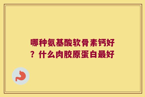 哪种氨基酸软骨素钙好？什么肉胶原蛋白好