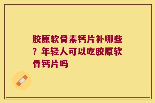 胶原软骨素钙片补哪些？年轻人可以吃胶原软骨钙片吗
